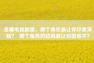 金庸电视剧里，哪个角色最让你印象深刻？  哪个角色的结局最让你意难平？
