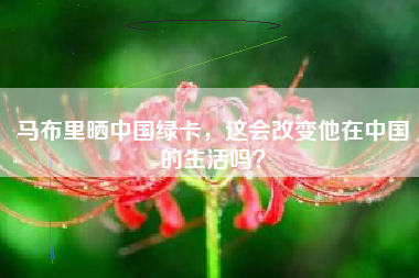 马布里晒中国绿卡，这会改变他在中国的生活吗？