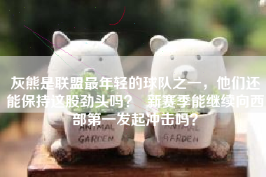 灰熊是联盟最年轻的球队之一,他们还能保持这股劲头吗? 新赛季能继续向西部第一发起冲击吗?