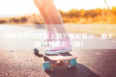 肋骨骨折后还能上场？鲁尼复出，勇士要拼到最后一刻！