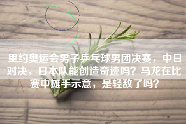 里约奥运会男子乒乓球男团决赛，中日对决，日本队能创造奇迹吗？马龙在比赛中摊手示意，是轻敌了吗？