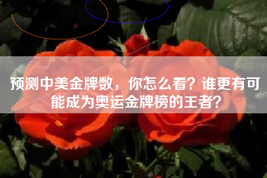 预测中美金牌数，你怎么看？谁更有可能成为奥运金牌榜的王者？