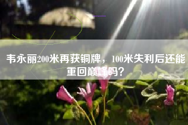 韦永丽200米再获铜牌，100米失利后还能重回巅峰吗？