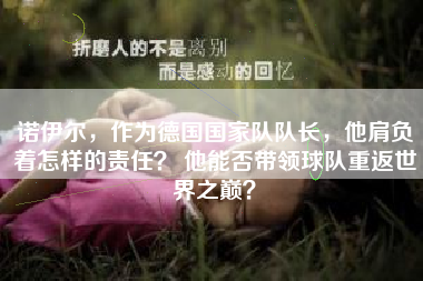 诺伊尔，作为德国国家队队长，他肩负着怎样的责任？ 他能否带领球队重返世界之巅？