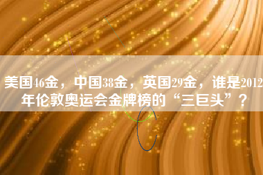 美国46金，中国38金，英国29金，谁是2012年伦敦奥运会金牌榜的“三巨头”？
