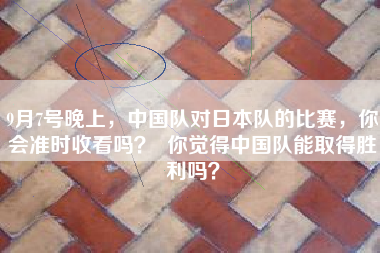 9月7号晚上，中国队对日本队的比赛，你会准时收看吗？  你觉得中国队能取得胜利吗？