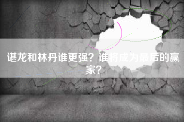 谌龙和林丹谁更强？谁将成为最后的赢家？
