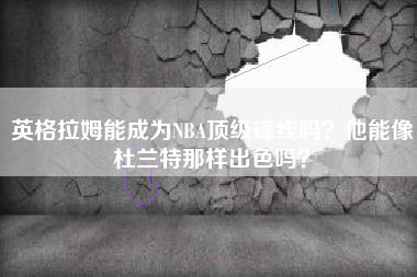 英格拉姆能成为NBA顶级锋线吗？他能像杜兰特那样出色吗？