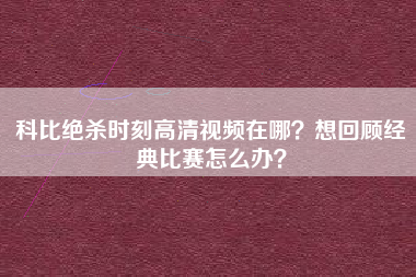 科比绝杀时刻高清视频在哪？想回顾经典比赛怎么办？