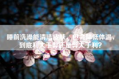 睡前洗澡能清洁皮肤，但会降低体温，到底利大于弊还是弊大于利？