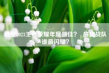 谁是2023王者荣耀年度最佳？  最佳战队谁最闪耀？