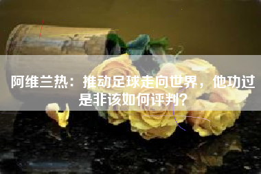 阿维兰热：推动足球走向世界，他功过是非该如何评判？
