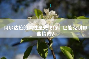 阿尔达拉的属性是光飞行，它能克制哪些精灵？