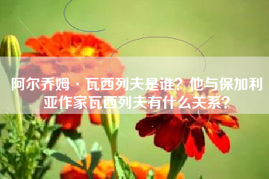 阿尔乔姆·瓦西列夫是谁？他与保加利亚作家瓦西列夫有什么关系？