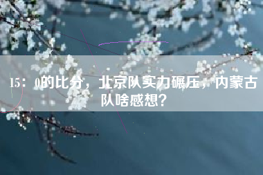 15：0的比分，北京队实力碾压，内蒙古队啥感想？