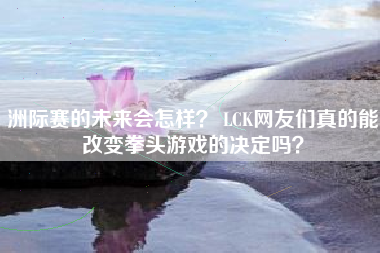 洲际赛的未来会怎样？ LCK网友们真的能改变拳头游戏的决定吗？