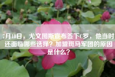 7月10日，尤文图斯宣布签下C罗，他当时还面临哪些选择？加盟斑马军团的原因是什么？