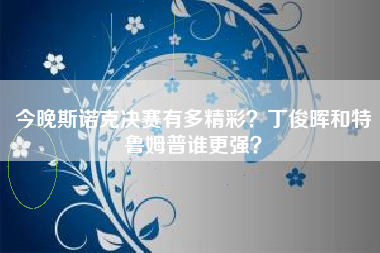 今晚斯诺克决赛有多精彩？丁俊晖和特鲁姆普谁更强？