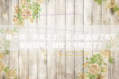 陈一冰：吊环之王，怎么就退役了呢？奥运冠军，现在又干啥去了？