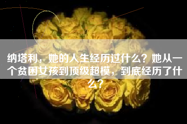 纳塔利，她的人生经历过什么？她从一个贫困女孩到顶级超模，到底经历了什么？
