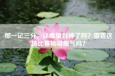 那一记三分，让库里封神了吗？雷霆这场比赛输得服气吗？