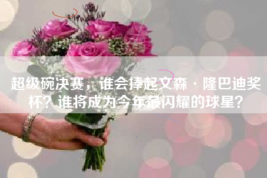 超级碗决赛，谁会捧起文森·隆巴迪奖杯？谁将成为今年最闪耀的球星？