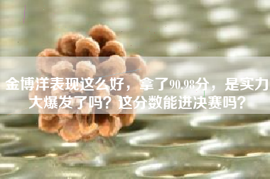 金博洋表现这么好，拿了90.98分，是实力大爆发了吗？这分数能进决赛吗？