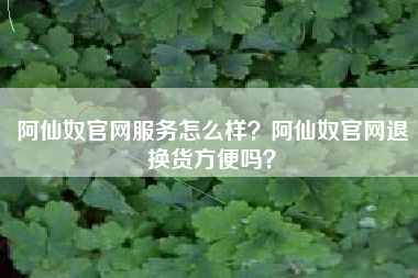 阿仙奴官网服务怎么样？阿仙奴官网退换货方便吗？