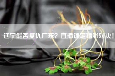 辽宁能否复仇广东？直播锁定精彩对决！