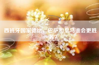 西班牙国家德比，巴萨和皇马谁会更胜一筹？