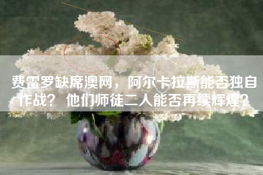 费雷罗缺席澳网，阿尔卡拉斯能否独自作战？ 他们师徒二人能否再续辉煌？
