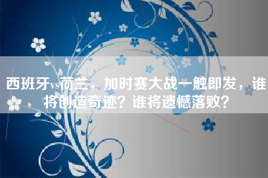 西班牙vs荷兰，加时赛大战一触即发，谁将创造奇迹？谁将遗憾落败？