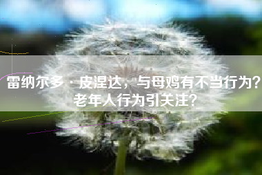 雷纳尔多·皮涅达，与母鸡有不当行为？ 老年人行为引关注？