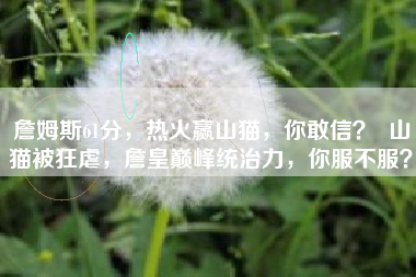詹姆斯61分，热火赢山猫，你敢信？  山猫被狂虐，詹皇巅峰统治力，你服不服？