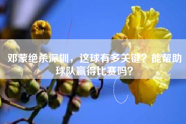 邓蒙绝杀深圳，这球有多关键？能帮助球队赢得比赛吗？