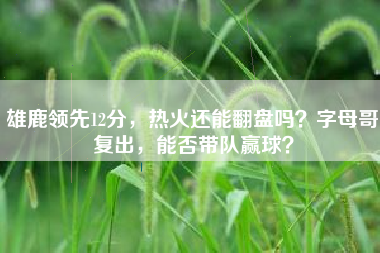 雄鹿领先12分，热火还能翻盘吗？字母哥复出，能否带队赢球？