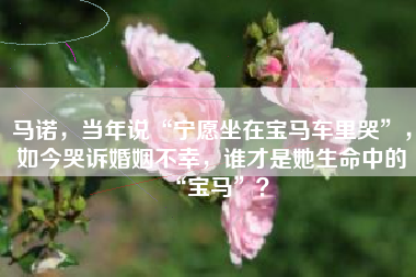 马诺，当年说“宁愿坐在宝马车里哭”，如今哭诉婚姻不幸，谁才是她生命中的“宝马”？