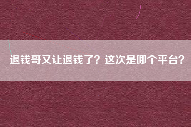 退钱哥又让退钱了？这次是哪个平台？