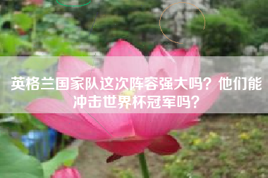 英格兰国家队这次阵容强大吗？他们能冲击世界杯冠军吗？