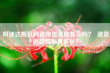阿迪达斯官网退换货流程复杂吗？  退货退款周期有多长？