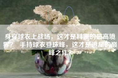 身穿球衣上战场，这才是科蜜的最高境界？  手持球衣登珠峰，这才是追星的巅峰之作？