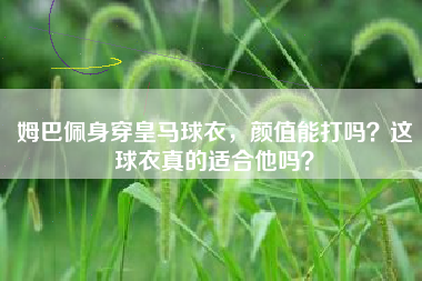 姆巴佩身穿皇马球衣，颜值能打吗？这球衣真的适合他吗？
