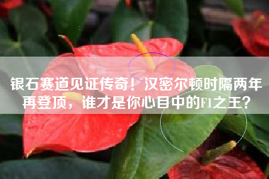银石赛道见证传奇！汉密尔顿时隔两年再登顶，谁才是你心目中的F1之王？