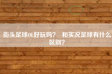 街头足球OL好玩吗？  和实况足球有什么区别？