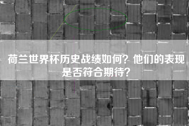 荷兰世界杯历史战绩如何？他们的表现是否符合期待？