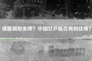 谁能摘取金牌？中国女乒能否再创佳绩？