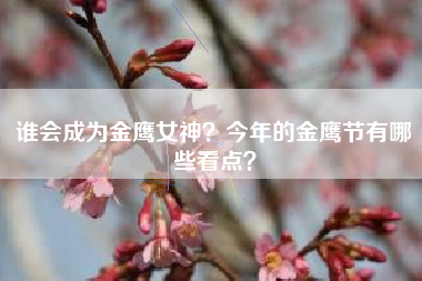 谁会成为金鹰女神？今年的金鹰节有哪些看点？