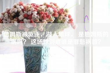 詹姆斯被驱逐，湖人输球， 是詹姆斯的锅吗？ 这场球到底谁是罪魁祸首？