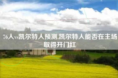 76人vs凯尔特人预测,凯尔特人能否在主场取得开门红