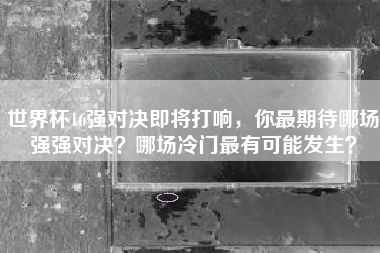世界杯16强对决即将打响，你最期待哪场强强对决？哪场冷门最有可能发生？